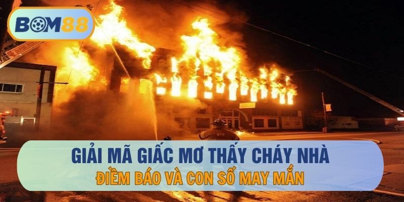 BOM88 Giải mã giấc mơ thấy cháy nhà - Điềm báo và con số may mắn tại nhà cái BOM88