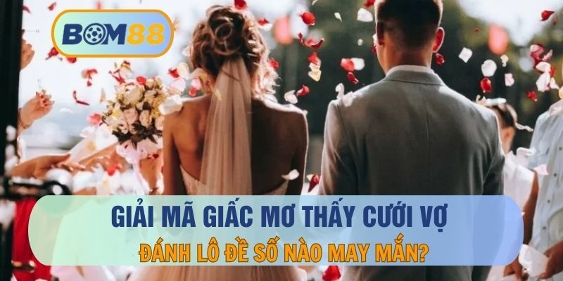 BOM88 Nằm mơ thấy cưới vợ mang theo thông điệp gì ? Giải mã giâc mơ tại BOM88