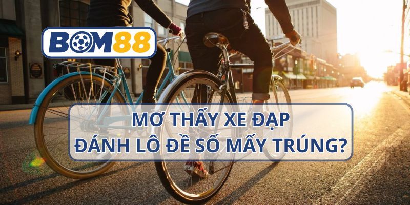 BOM88 Mơ thấy xe đạp thì nên đánh con gì ? Giải mã giấc mơ cùng BOM88