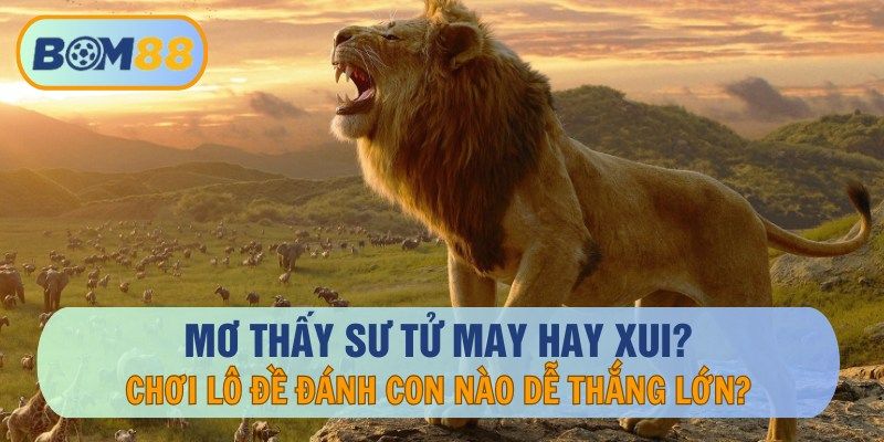 BOM88 Mơ thấy sư tử may hay xui? Con số lô đề nào dễ trúng lớn tại nhà cái BOM88