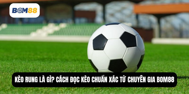 BOM88 Kèo Rung Là Gì? Bật Mí Cách Đọc Và Bắt Kèo Hiệu Quả Từ Bom88