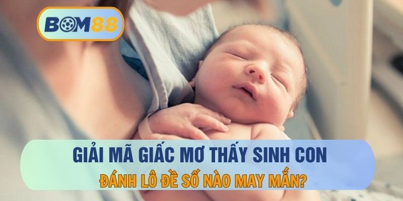 BOM88 Mơ thấy sinh con là điềm báo gì ? Giải mã giấc mơ tại BOM88