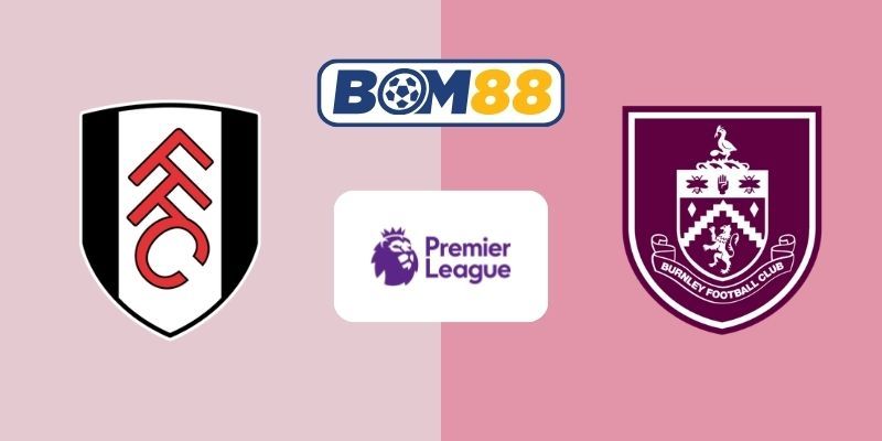 BOM88 Soi kèo Fulham vs Burnley 22h00 ngày 21/03/2026 - Premier League
