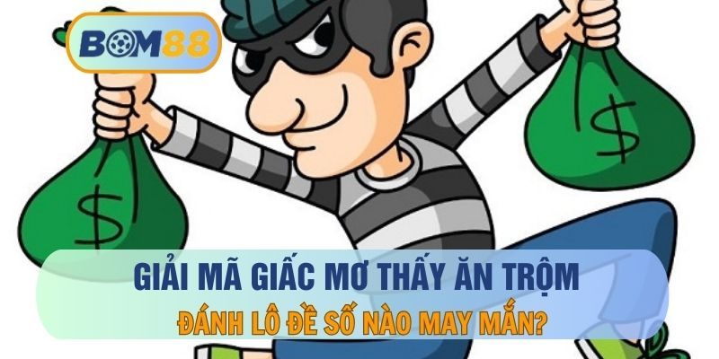BOM88 Mơ thấy ăn trộm thì đánh con nào ? Giải mã giấc mơ tại BOM88