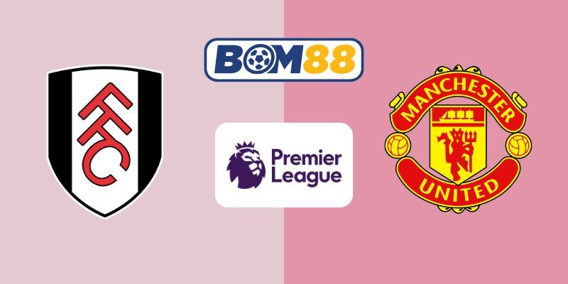 BOM88 Soi kèo Fulham vs Manchester United 22h30 ngày 24/08/2025 - Premier League