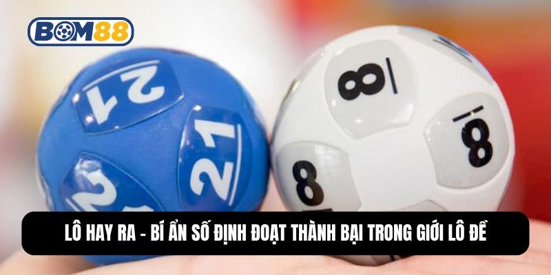 BOM88 Lô Hay Ra - Bí Ẩn Số Định Đoạt Thành Bại Trong Giới Lô Đề