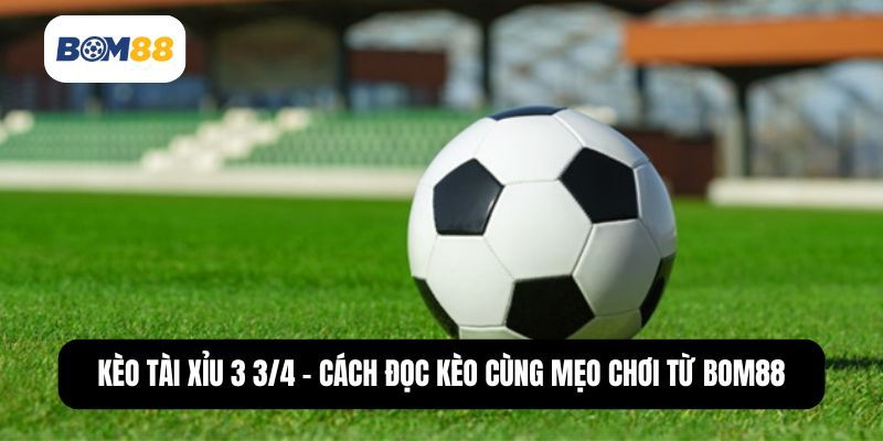 BOM88 Kèo Tài Xỉu 3 3/4 – Cách đọc và mẹo chơi tại Bom88.
